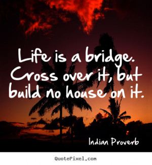 Create picture quote about life - Life is a bridge. cross over it, but ...