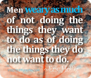 ... want to do as of doing the things they do not want to do. ~Eric Hoffer