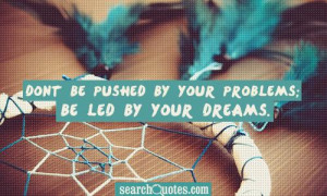 Dont be pushed by your problems; be led by your dreams .