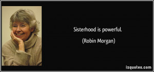 Sisterhood is powerful. - Robin Morgan