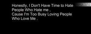 ... Hate People Who Hate me ,Cause I'm Too Busy Loving People Who Love Me