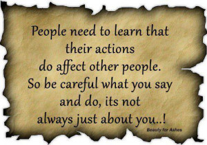 ... . So be careful what you say and do it's not always just about you