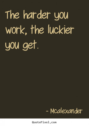 ... you work, the luckier you get. Mcalexander top inspirational quotes