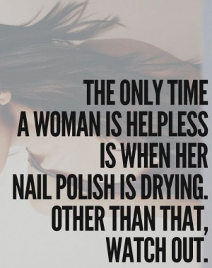 This is the absolute truth. Don't enrage a women while her nail polish ...