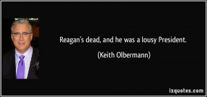 Reagan's dead, and he was a lousy President. - Keith Olbermann
