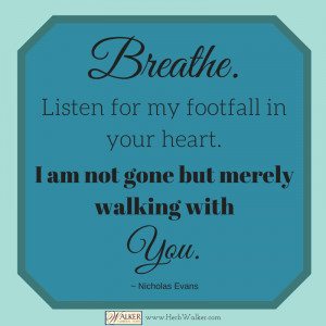 Breath. Listen for my footfall on your heart. I am not gone but ...