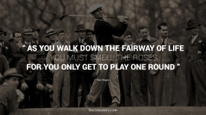 As you walk down the fairway of life you must smell the roses, for ...