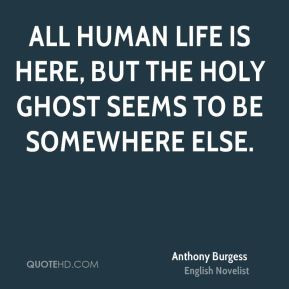 Anthony Burgess - All human life is here, but the Holy Ghost seems to ...