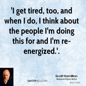 get tired, too, and when I do, I think about the people I'm doing ...