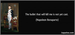 The bullet that will kill me is not yet cast. - Napoleon Bonaparte