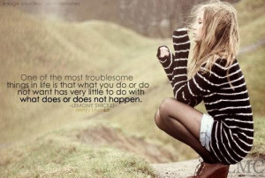 One of the most troublesome things in life is that what you do