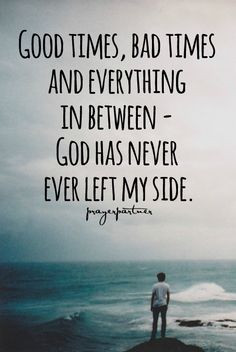 ... times and everything in between - God has never, ever left my side
