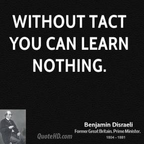Benjamin Disraeli - Without tact you can learn nothing.
