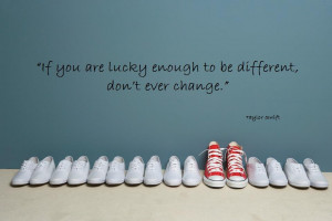 If you're lucky enough to be different, don't ever change.