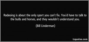 ... bulls and horses, and they wouldn't understand you. - Bill Linderman