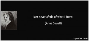 am never afraid of what I know. - Anna Sewell