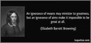 An ignorance of means may minister to greatness, but an ignorance of ...