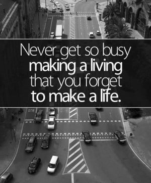 ... Life: Quote About Never Get Busy Making Living Forget Make Life