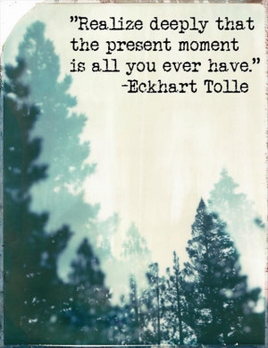 Realize deeply that the present moment is all you ever really have....