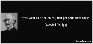 If you want to be an orator, first get your great cause. - Wendell ...