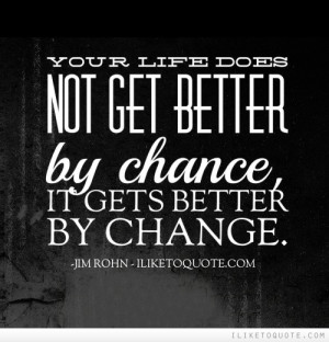 Your life does not get better by chance, it gets better by change.