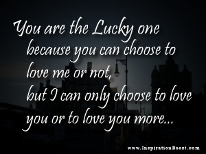 You are the lucky one because you can choose to love me or not, but I ...