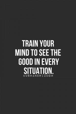 Train Your Mind To See The Good In Every Situation ~ Life Quote