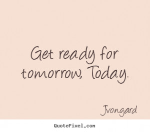 Get ready for tomorrow, today. Jvongard top motivational sayings