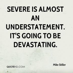 Mike Stiller - Severe is almost an understatement. It's going to be ...
