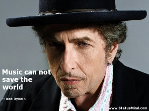 Music can not save the world - Bob Dylan Quotes - StatusMind.com
