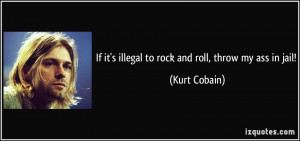 If it's illegal to rock and roll, throw my ass in jail! - Kurt Cobain