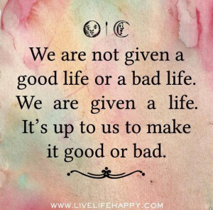 Your life is what you make it. Don't be fake or mislead people. Don't ...