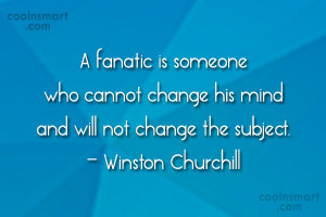 fanatic is someone who cannot change his mind and will not change ...