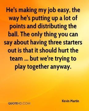 Kevin Martin - He's making my job easy, the way he's putting up a lot ...