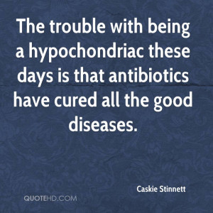 The trouble with being a hypochondriac these days is that antibiotics ...