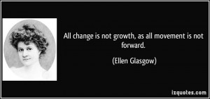 ... change is not growth, as all movement is not forward. - Ellen Glasgow