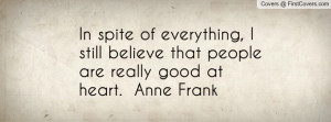 In spite of everything, I still believe that people are really good at ...