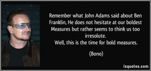 Remember what John Adams said about Ben Franklin, He does not hesitate ...