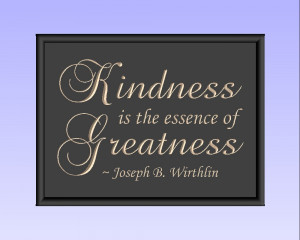 Kindness is the essence of Greatness. ~ Joseph B. Wirthlin