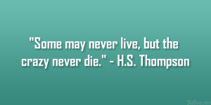 Some may never live, but the crazy never die.” – H.S. Thompson