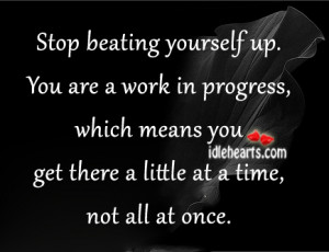 Stop Beating Yourself Up. You Are A Work In Progress!
