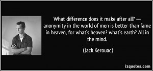 for what's heaven? what's earth? All in the mind. - Jack Kerouac