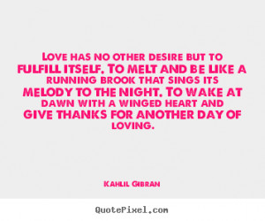 Love has no other desire but to fulfill itself. to melt and be like a ...