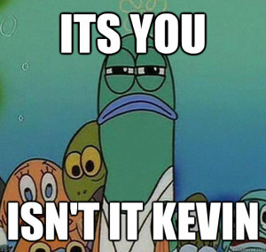 its you isn't it Kevin - its you isn't it Kevin Serious fish SpongeBob
