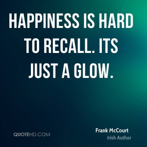 Happiness is hard to recall. Its just a glow.