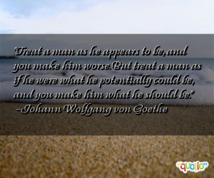 Treat a man as he appears to be, and you make him worse . But treat a ...