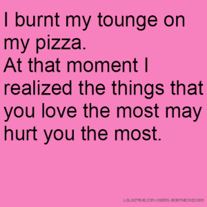 tounge on my pizza. At that moment I realized the things that you love ...