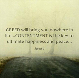 GREED will bring you nowhere in life...CONTENTMENT is the key to ...