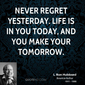 Never regret yesterday. Life is in you today, and you make your ...