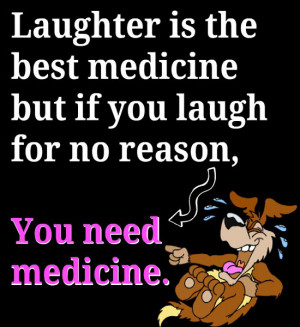is the best medicine. But if you're laughing for no reason, you need ...